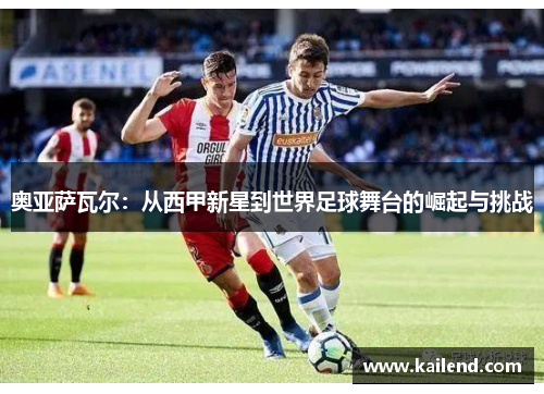 奥亚萨瓦尔：从西甲新星到世界足球舞台的崛起与挑战