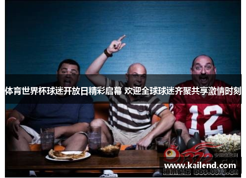 体育世界杯球迷开放日精彩启幕 欢迎全球球迷齐聚共享激情时刻