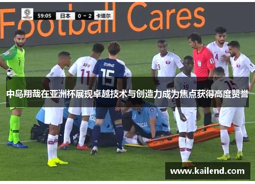 中岛翔哉在亚洲杯展现卓越技术与创造力成为焦点获得高度赞誉