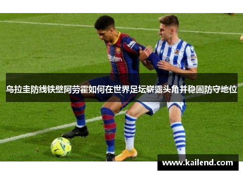 乌拉圭防线铁壁阿劳霍如何在世界足坛崭露头角并稳固防守地位