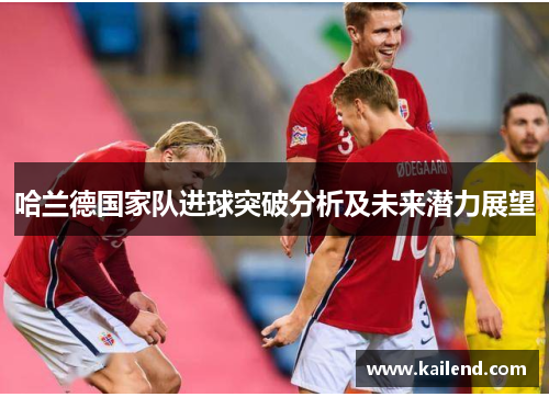 哈兰德国家队进球突破分析及未来潜力展望