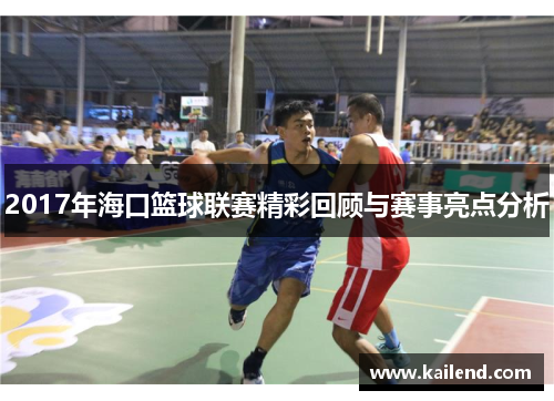 2017年海口篮球联赛精彩回顾与赛事亮点分析
