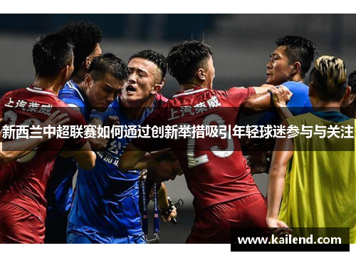 新西兰中超联赛如何通过创新举措吸引年轻球迷参与与关注