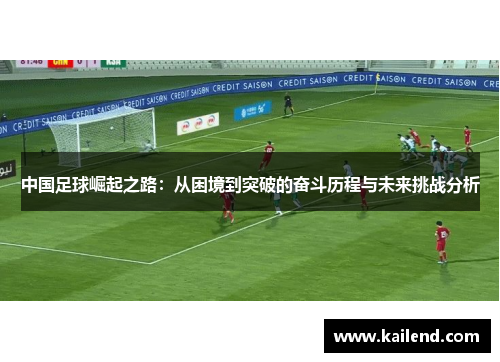 中国足球崛起之路：从困境到突破的奋斗历程与未来挑战分析