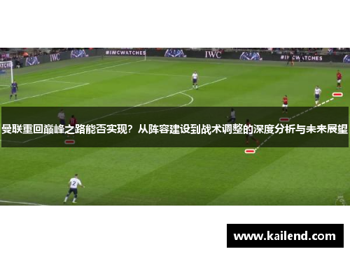 曼联重回巅峰之路能否实现？从阵容建设到战术调整的深度分析与未来展望