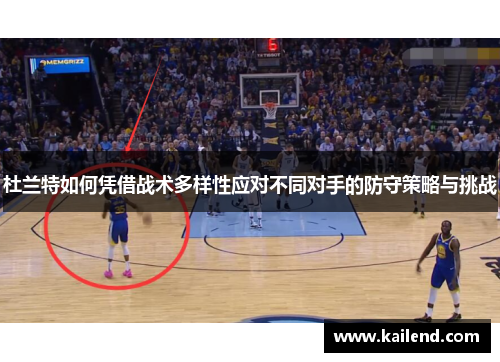 杜兰特如何凭借战术多样性应对不同对手的防守策略与挑战
