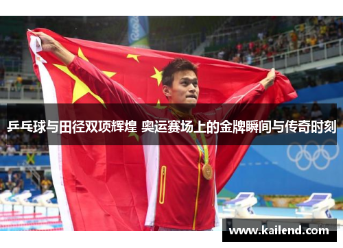 乒乓球与田径双项辉煌 奥运赛场上的金牌瞬间与传奇时刻