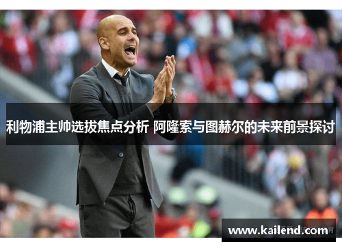 利物浦主帅选拔焦点分析 阿隆索与图赫尔的未来前景探讨