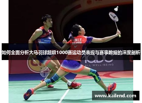 如何全面分析大马羽球超级1000赛运动员表现与赛事数据的深度剖析