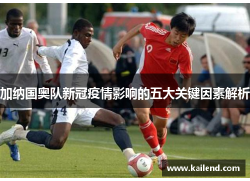 加纳国奥队新冠疫情影响的五大关键因素解析