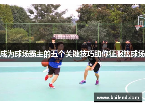 成为球场霸主的五个关键技巧助你征服篮球场