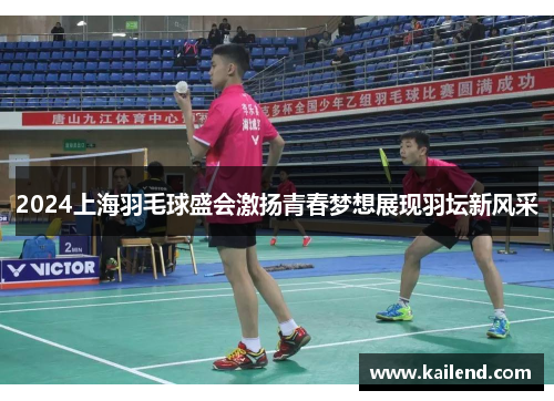 2024上海羽毛球盛会激扬青春梦想展现羽坛新风采