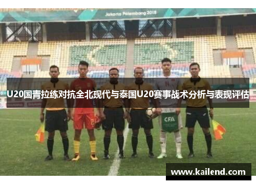 U20国青拉练对抗全北现代与泰国U20赛事战术分析与表现评估