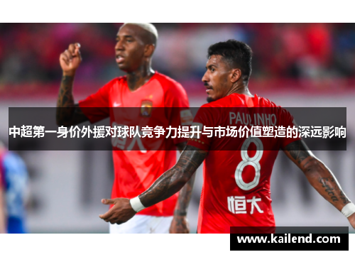 中超第一身价外援对球队竞争力提升与市场价值塑造的深远影响