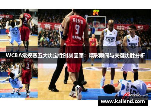 WCBA常规赛五大决定性时刻回顾：精彩瞬间与关键决胜分析