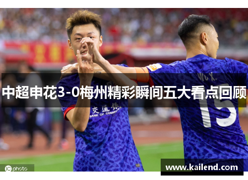 中超申花3-0梅州精彩瞬间五大看点回顾