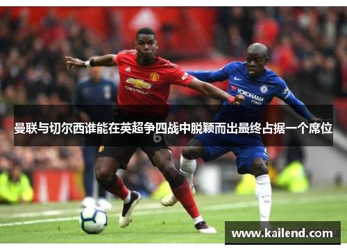 曼联与切尔西谁能在英超争四战中脱颖而出最终占据一个席位