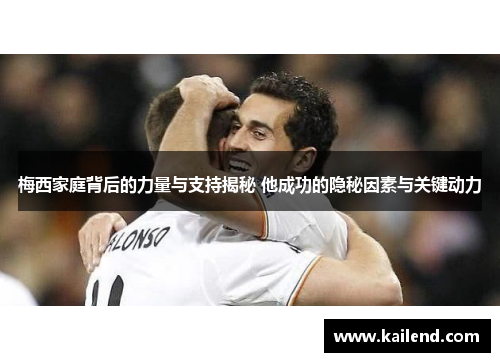 梅西家庭背后的力量与支持揭秘 他成功的隐秘因素与关键动力