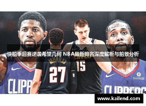 快船季后赛逆袭希望几何 NBA最新排名深度解析与前景分析