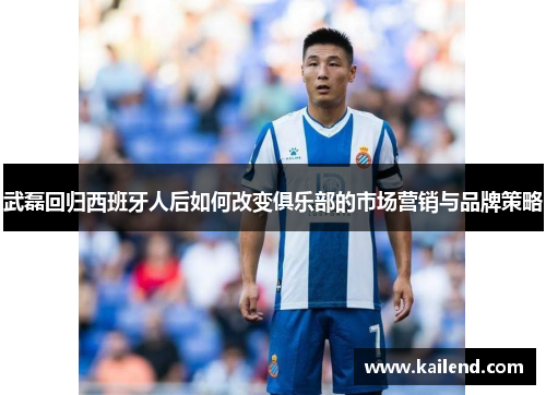 武磊回归西班牙人后如何改变俱乐部的市场营销与品牌策略