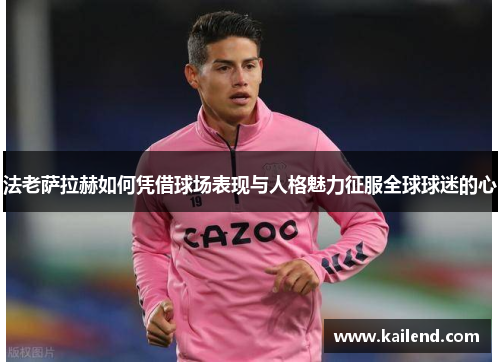 法老萨拉赫如何凭借球场表现与人格魅力征服全球球迷的心