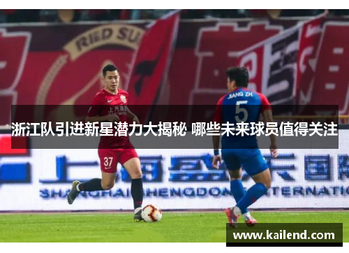 浙江队引进新星潜力大揭秘 哪些未来球员值得关注
