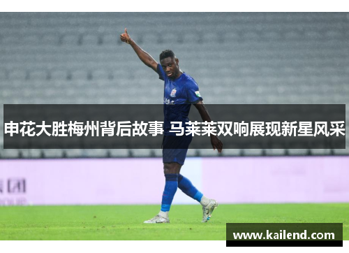 申花大胜梅州背后故事 马莱莱双响展现新星风采