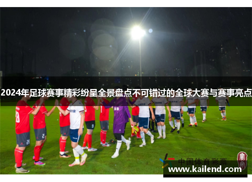 2024年足球赛事精彩纷呈全景盘点不可错过的全球大赛与赛事亮点