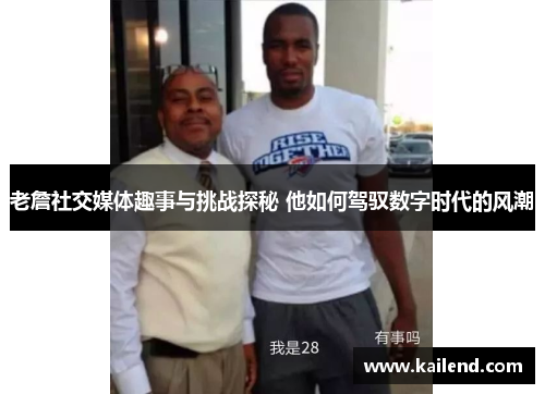 老詹社交媒体趣事与挑战探秘 他如何驾驭数字时代的风潮