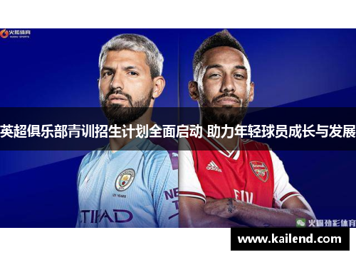 英超俱乐部青训招生计划全面启动 助力年轻球员成长与发展