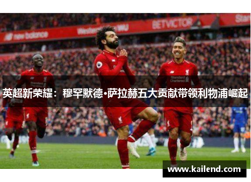 英超新荣耀：穆罕默德·萨拉赫五大贡献带领利物浦崛起