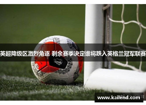 英超降级区激烈角逐 剩余赛季决定谁将跌入英格兰冠军联赛