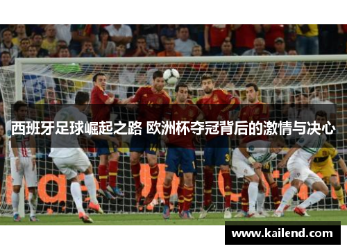 西班牙足球崛起之路 欧洲杯夺冠背后的激情与决心