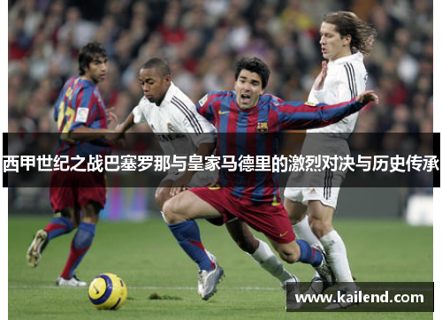 西甲世纪之战巴塞罗那与皇家马德里的激烈对决与历史传承