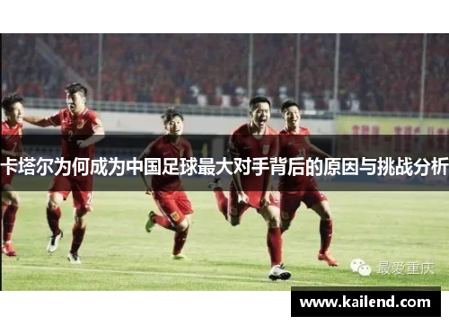 卡塔尔为何成为中国足球最大对手背后的原因与挑战分析