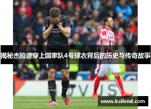揭秘杰拉德穿上国家队4号球衣背后的历史与传奇故事