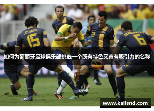 如何为葡萄牙足球俱乐部挑选一个既有特色又富有吸引力的名称 如何为葡萄牙足球俱乐部挑选一个既有特色又富有吸引力的名称