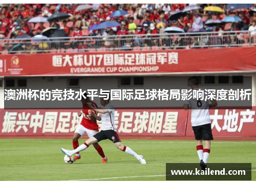澳洲杯的竞技水平与国际足球格局影响深度剖析