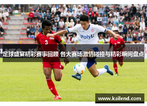 足球盛宴精彩赛事回顾 各大赛场激情碰撞与精彩瞬间盘点