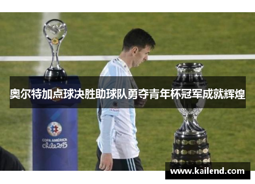 奥尔特加点球决胜助球队勇夺青年杯冠军成就辉煌