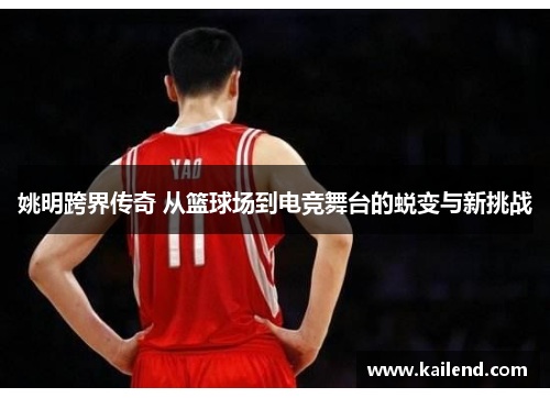 姚明跨界传奇 从篮球场到电竞舞台的蜕变与新挑战