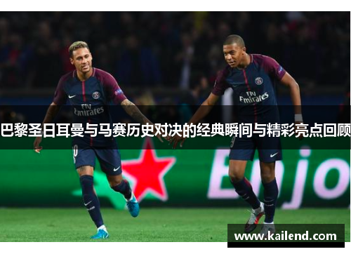巴黎圣日耳曼与马赛历史对决的经典瞬间与精彩亮点回顾