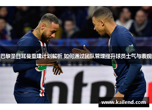 巴黎圣日耳曼重建计划解析 如何通过团队管理提升球员士气与表现
