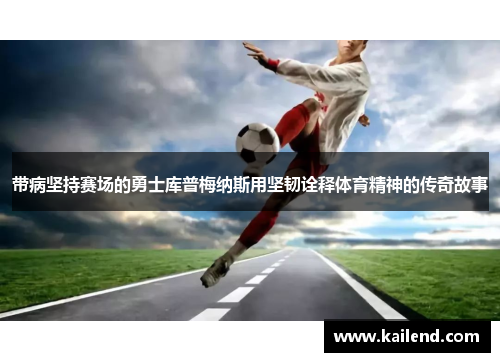 带病坚持赛场的勇士库普梅纳斯用坚韧诠释体育精神的传奇故事