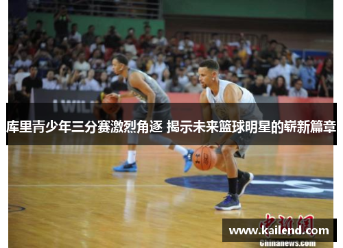 库里青少年三分赛激烈角逐 揭示未来篮球明星的崭新篇章