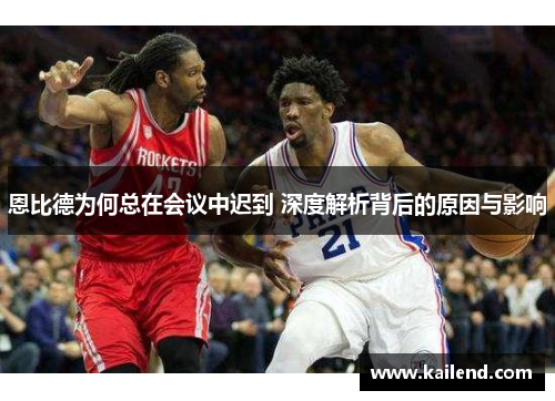 恩比德为何总在会议中迟到 深度解析背后的原因与影响 恩比德为何总在会议中迟到 深度解析背后的原因与影响