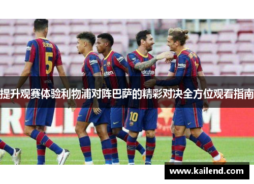 提升观赛体验利物浦对阵巴萨的精彩对决全方位观看指南 提升观赛体验利物浦对阵巴萨的精彩对决全方位观看指南