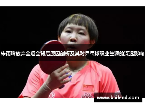 朱雨玲放弃全运会背后原因剖析及其对乒乓球职业生涯的深远影响