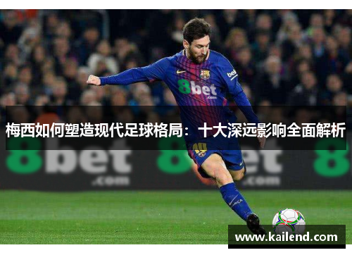 梅西如何塑造现代足球格局：十大深远影响全面解析
